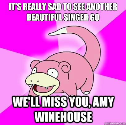 it's really sad to see another beautiful singer go we'll miss you, amy winehouse  Slowpoke