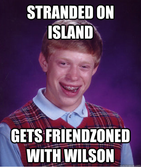 Stranded on island gets friendzoned with wilson  Bad Luck Brian