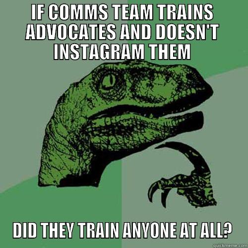 IF COMMS TEAM TRAINS ADVOCATES AND DOESN'T INSTAGRAM THEM DID THEY TRAIN ANYONE AT ALL? Philosoraptor