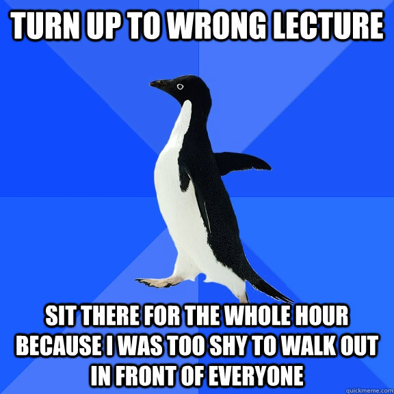 turn up to wrong lecture sit there for the whole hour because i was too shy to walk out in front of everyone - turn up to wrong lecture sit there for the whole hour because i was too shy to walk out in front of everyone  Socially Awkward Penguin