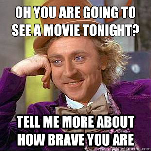 Oh you are going to see a movie tonight?
 Tell me more about how brave you are - Oh you are going to see a movie tonight?
 Tell me more about how brave you are  Condescending Wonka