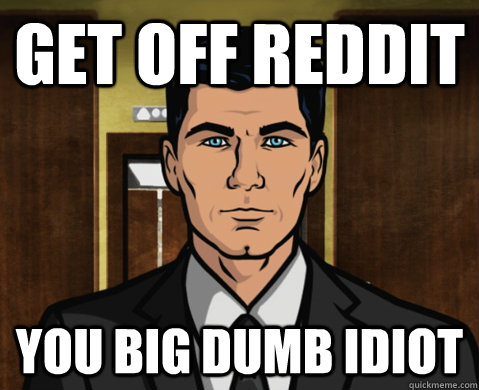 Get off reddit you big dumb idiot - Get off reddit you big dumb idiot  Advice Archer