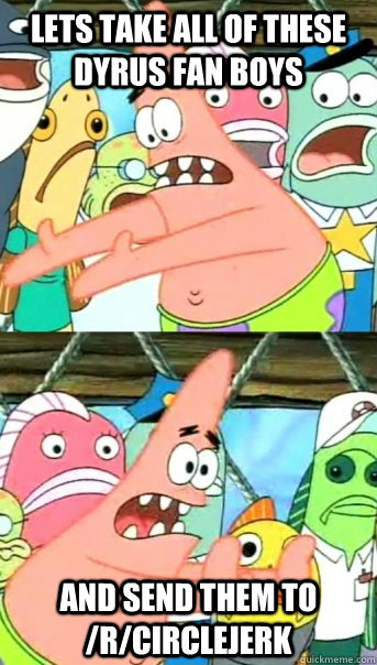 Lets take all of these dyrus fan boys and send them to /r/circlejerk  Push it somewhere else Patrick