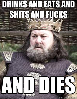 Drinks and eats and shits and fucks and dies - Drinks and eats and shits and fucks and dies  King robert baratheon