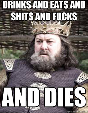 Drinks and eats and shits and fucks and dies  