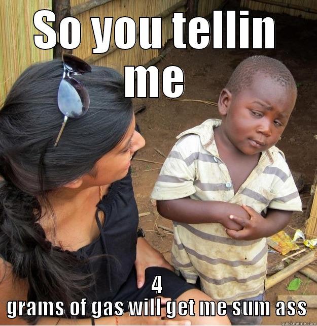 SO YOU TELLIN ME 4 GRAMS OF GAS WILL GET ME SUM ASS Skeptical Third World Kid