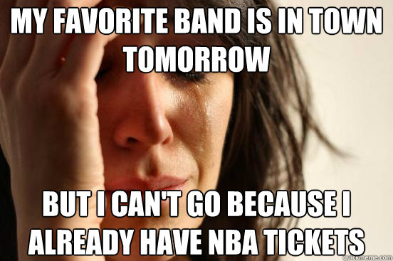 My favorite band is in town tomorrow But I can't go because I already have NBA Tickets  First World Problems