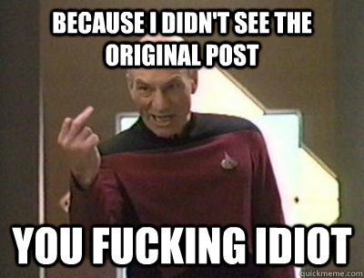 because i didn't see the original post you fucking idiot  - because i didn't see the original post you fucking idiot   Invlalidating Picard
