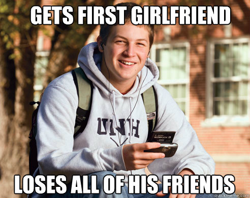 GETS FIRST GIRLFRIEND LOSES ALL OF HIS FRIENDS - GETS FIRST GIRLFRIEND LOSES ALL OF HIS FRIENDS  College Freshman