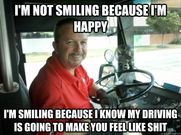 I'm not smiling because i'm happy I'm smiling because I know my driving is going to make you feel like shit - I'm not smiling because i'm happy I'm smiling because I know my driving is going to make you feel like shit  Trolling Bus Driver