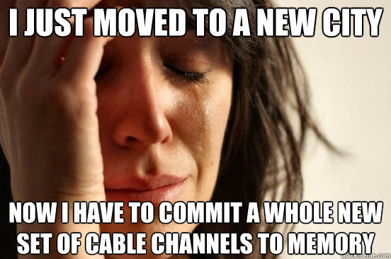I Just moved to a new city Now I have to commit a whole new set of cable channels to memory  First World Problems
