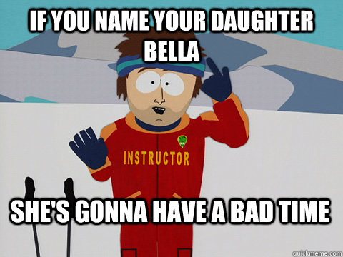 If you name your daughter Bella She's gonna have a bad time  Bad Time