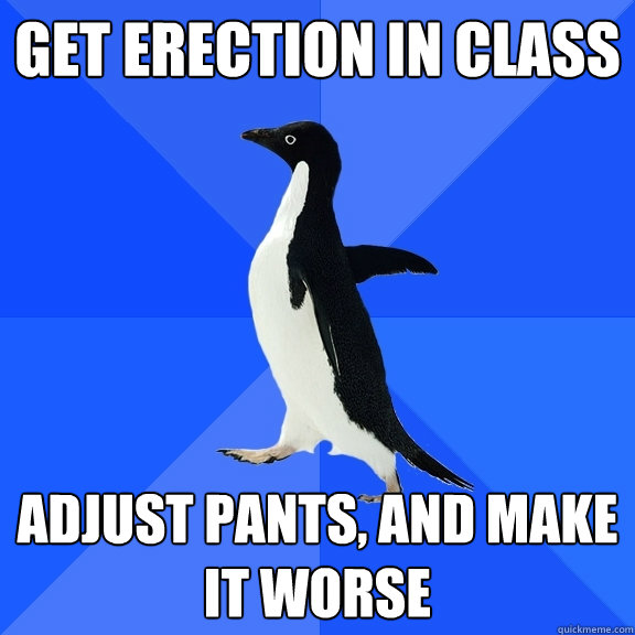 get erection in class adjust pants, and make it worse  Socially Awkward Penguin