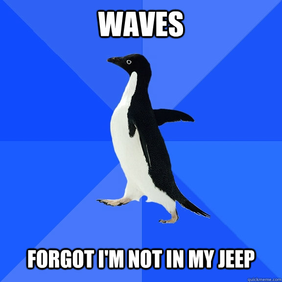 Waves   Forgot I'm not in my jeep  Socially Awkward Penguin