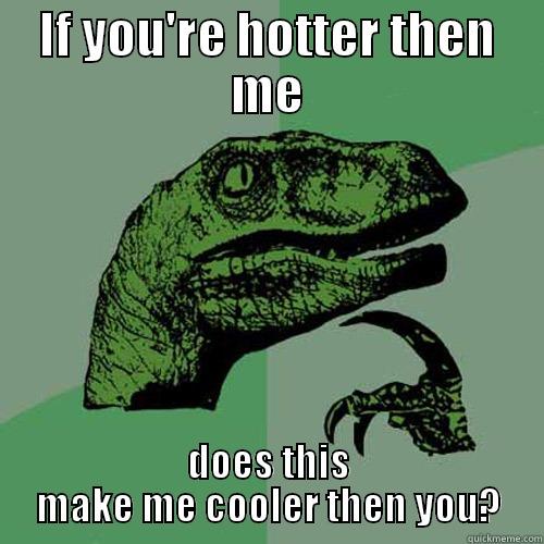 IF YOU'RE HOTTER THEN ME DOES THIS MAKE ME COOLER THEN YOU? Philosoraptor