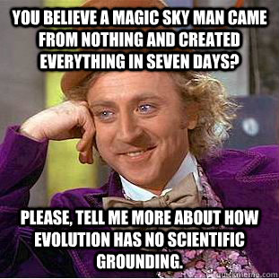 you believe a magic sky man came from nothing and created everything in seven days? please, tell me more about how evolution has no scientific grounding.  Condescending Wonka