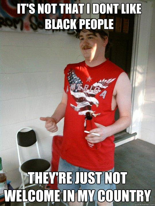 It's not that I dont like black people they're just not welcome in my country  Redneck Randal
