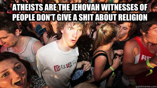 atheists are the jehovah witnesses of people don't give a shit about religion   Sudden Clarity Clarence