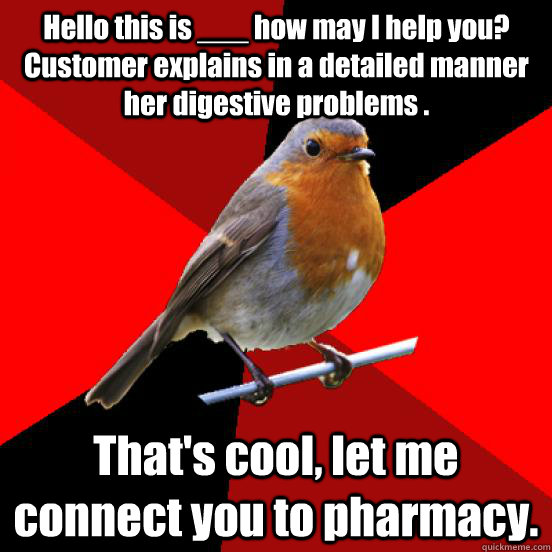 Hello this is ___ how may I help you? Customer explains in a detailed manner her digestive problems . That's cool, let me connect you to pharmacy. - Hello this is ___ how may I help you? Customer explains in a detailed manner her digestive problems . That's cool, let me connect you to pharmacy.  retail robin