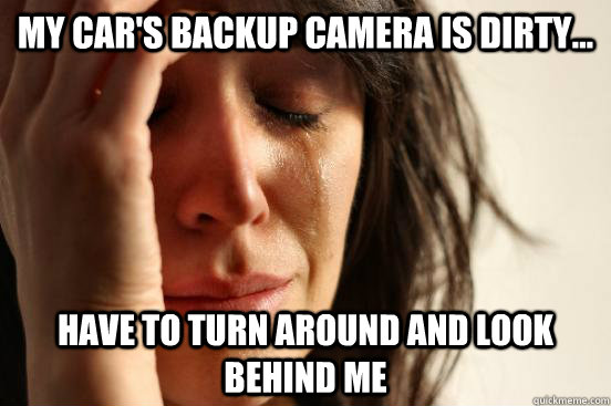 My car's backup camera is dirty... have to turn around and look behind me  First World Problems