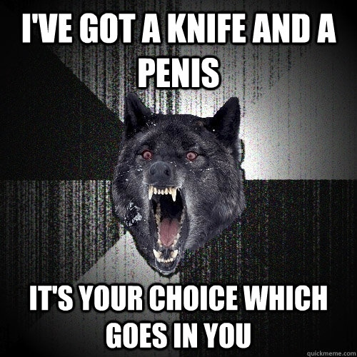 I've got a knife and a penis It's your choice which goes in you  Insanity Wolf