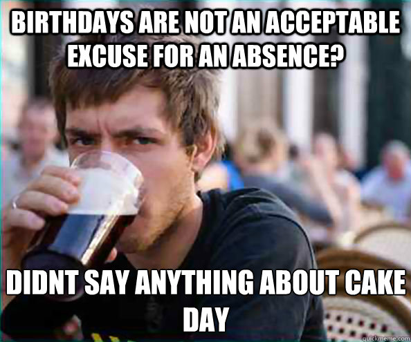 birthdays are not an acceptable  excuse for an absence? didnt say anything about cake day  Lazy College Senior