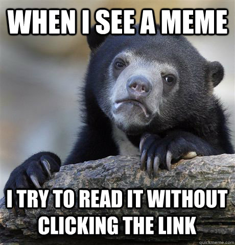 WHEN I SEE A MEME  I TRY TO READ IT WITHOUT CLICKING THE LINK - WHEN I SEE A MEME  I TRY TO READ IT WITHOUT CLICKING THE LINK  Confession Bear