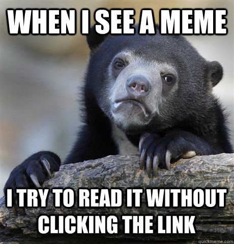 WHEN I SEE A MEME  I TRY TO READ IT WITHOUT CLICKING THE LINK  Confession Bear