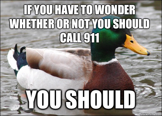 If you have to wonder whether or not you should call 911 You should   Actual Advice Mallard
