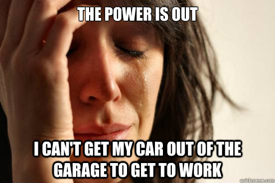 the power is out i can't get my car out of the garage to get to work  First World Problems