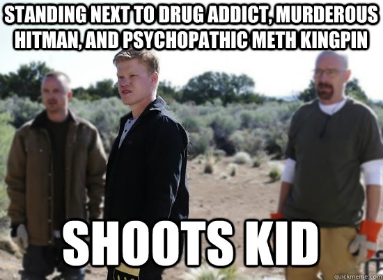 Standing next to drug addict, murderous hitman, and psychopathic meth kingpin Shoots kid  Breaking Bad Todd