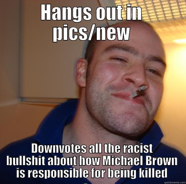 HANGS OUT IN PICS/NEW DOWNVOTES ALL THE RACIST BULLSHIT ABOUT HOW MICHAEL BROWN IS RESPONSIBLE FOR BEING KILLED Good Guy Greg 