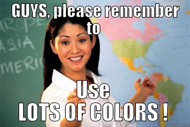  GUYS, PLEASE REMEMBER TO USE LOTS OF COLORS ! Unhelpful High School Teacher
