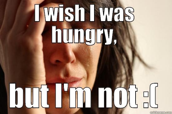 I WISH I WAS HUNGRY, BUT I'M NOT :( First World Problems