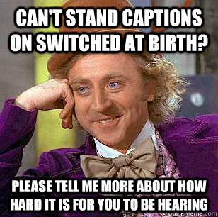 Can't stand captions on Switched at Birth? Please tell me more about how hard it is for you to be hearing - Can't stand captions on Switched at Birth? Please tell me more about how hard it is for you to be hearing  Misc