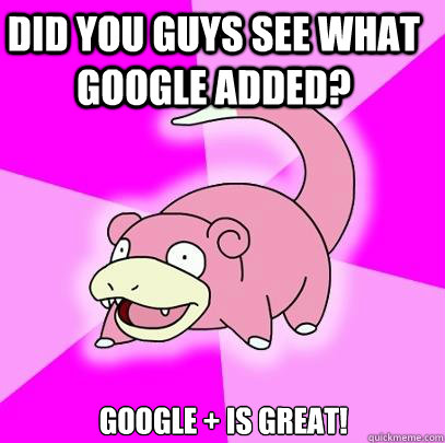 Did you guys see what google added? Google + is great!  Slowpoke