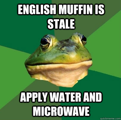 English muffin is stale apply water and microwave  Foul Bachelor Frog