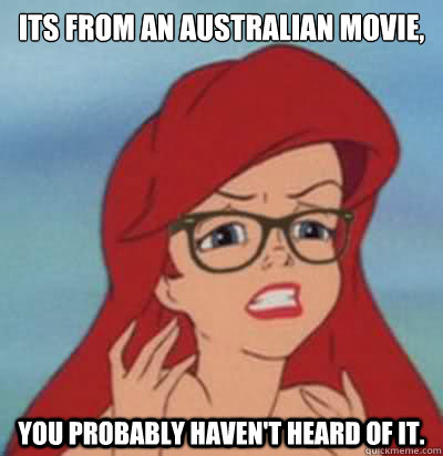 Its from an Australian movie,  you probably haven't heard of it.  - Its from an Australian movie,  you probably haven't heard of it.   Hipster Ariel