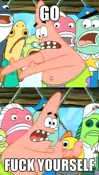 go fuck yourself  Push it somewhere else Patrick