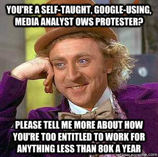 You're a self-taught, google-using, media analyst ows protester? Please tell me more about how you're too entitled to work for anything less than 80K a year - You're a self-taught, google-using, media analyst ows protester? Please tell me more about how you're too entitled to work for anything less than 80K a year  Misc