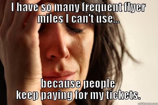 I HAVE SO MANY FREQUENT FLYER MILES I CAN'T USE... BECAUSE PEOPLE KEEP PAYING FOR MY TICKETS. First World Problems