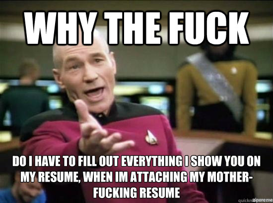 Why the fuck do i have to fill out everything i show you on my resume, when im attaching my mother-fucking resume  Annoyed Picard HD