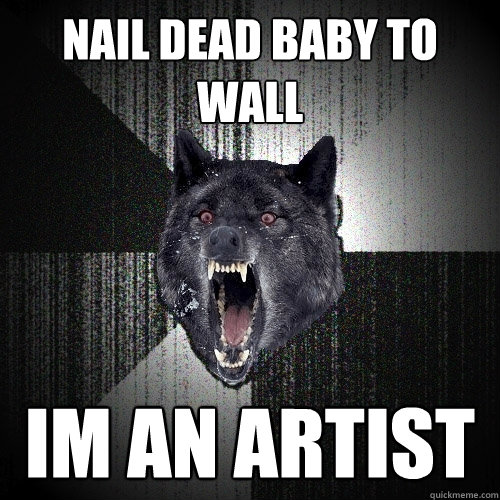 nail dead baby to wall im an artist  Insanity Wolf