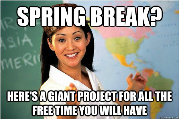 Spring break? Here's a giant project for all the free time you will have  Scumbag Teacher