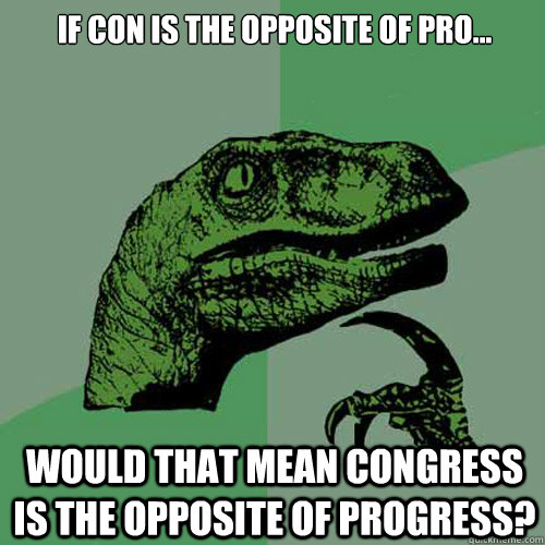 If con is the opposite of pro... would that mean congress Is the opposite of progress? - If con is the opposite of pro... would that mean congress Is the opposite of progress?  Philosoraptor