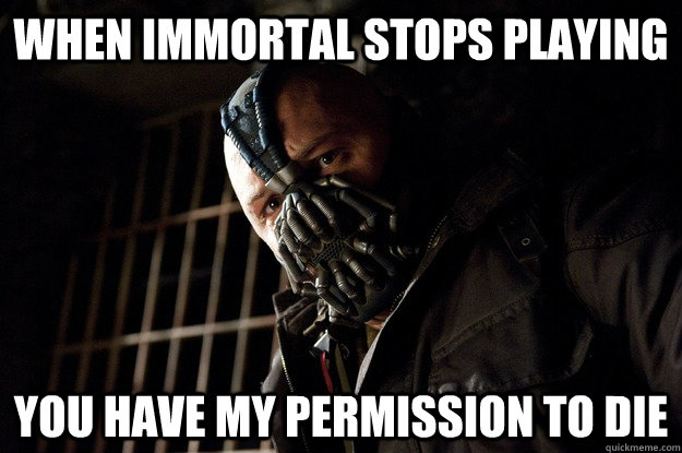 when immortal stops playing you have my permission to die - when immortal stops playing you have my permission to die  Angry Bane