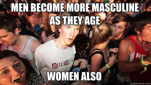 Men become more masculine
as they age Women also  Sudden Clarity Clarence