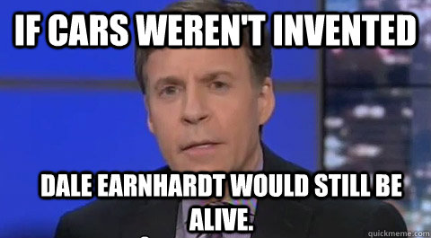 If cars weren't invented Dale Earnhardt would still be alive.  - If cars weren't invented Dale Earnhardt would still be alive.   bob costas