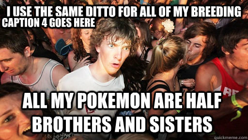 I use the same Ditto for all of my breeding all my pokemon are half brothers and sisters  Caption 4 goes here  Sudden Clarity Clarence