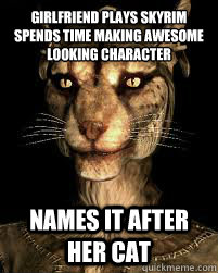 Girlfriend plays skyrim
spends time making awesome looking character names it after her cat  